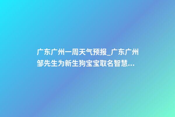 广东广州一周天气预报_广东广州邹先生为新生狗宝宝取名智慧型套餐-第1张-公司起名-玄机派