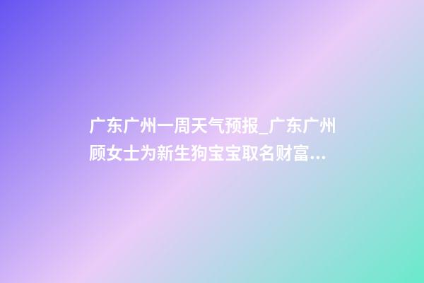 广东广州一周天气预报_广东广州顾女士为新生狗宝宝取名财富型套餐-第1张-公司起名-玄机派