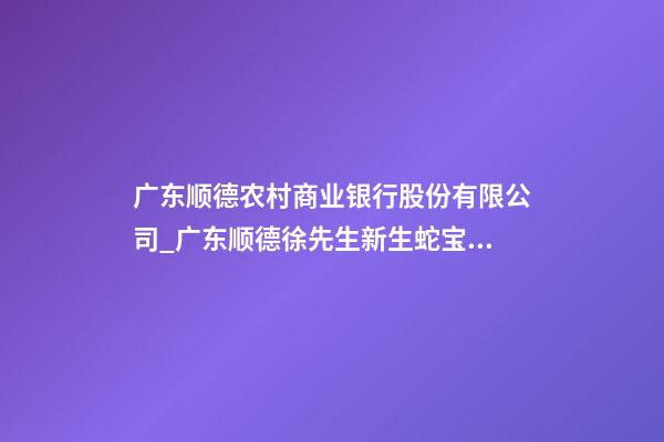 广东顺德农村商业银行股份有限公司_广东顺德徐先生新生蛇宝宝起名正在进行中-第1张-公司起名-玄机派