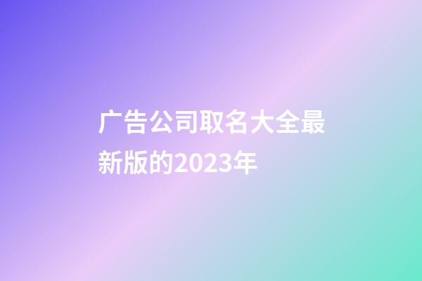 广告公司取名大全最新版的2023年-第1张-公司起名-玄机派