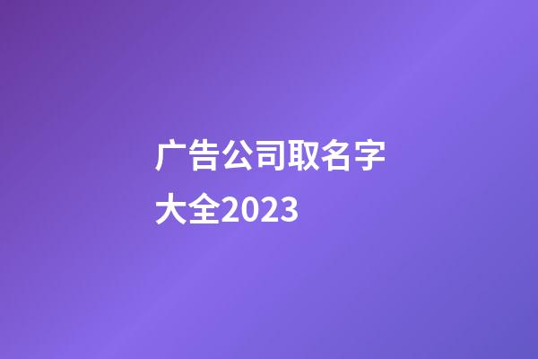 广告公司取名字大全2023-第1张-公司起名-玄机派