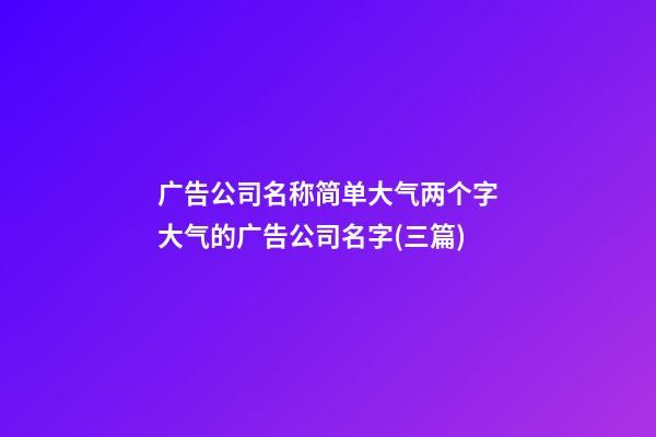 广告公司名称简单大气两个字大气的广告公司名字(三篇)-第1张-公司起名-玄机派