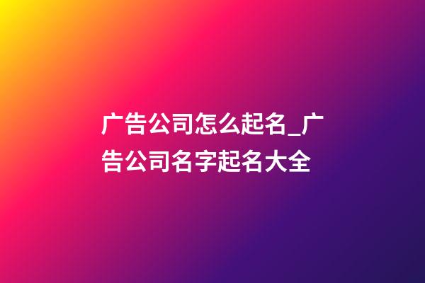 广告公司怎么起名_广告公司名字起名大全-第1张-公司起名-玄机派