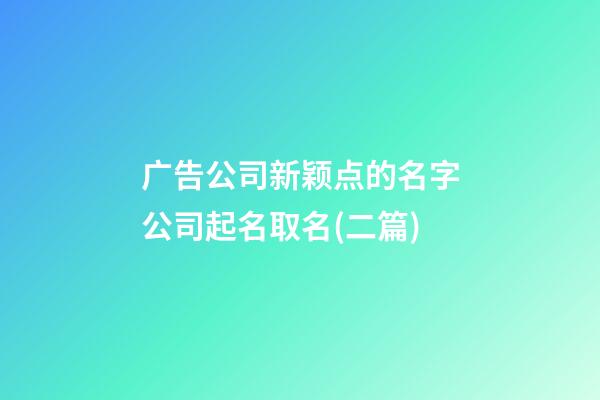 广告公司新颖点的名字公司起名取名(二篇)-第1张-公司起名-玄机派