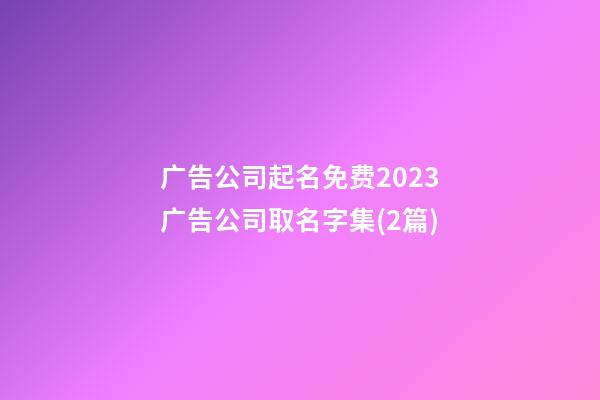 广告公司起名免费2023广告公司取名字集(2篇)-第1张-公司起名-玄机派