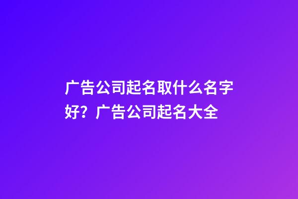 广告公司起名取什么名字好？广告公司起名大全-第1张-公司起名-玄机派