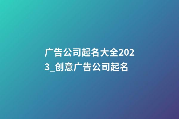 广告公司起名大全2023_创意广告公司起名-第1张-公司起名-玄机派