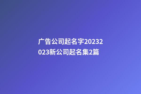 广告公司起名字20232023新公司起名集2篇-第1张-公司起名-玄机派