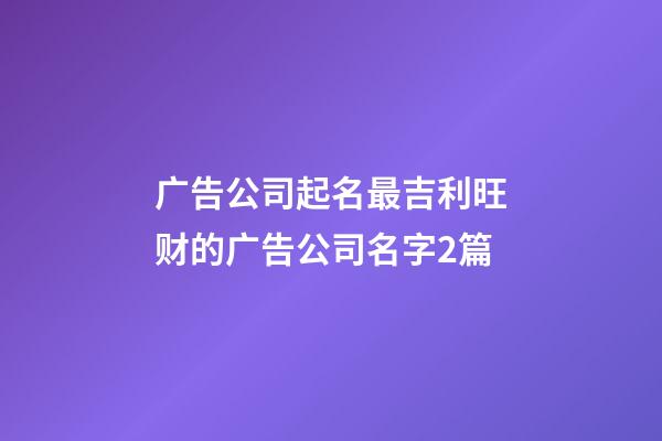 广告公司起名最吉利旺财的广告公司名字2篇-第1张-公司起名-玄机派