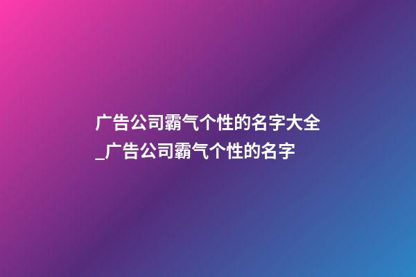 广告公司霸气个性的名字大全_广告公司霸气个性的名字-第1张-公司起名-玄机派