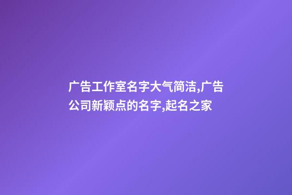 广告工作室名字大气简洁,广告公司新颖点的名字,起名之家