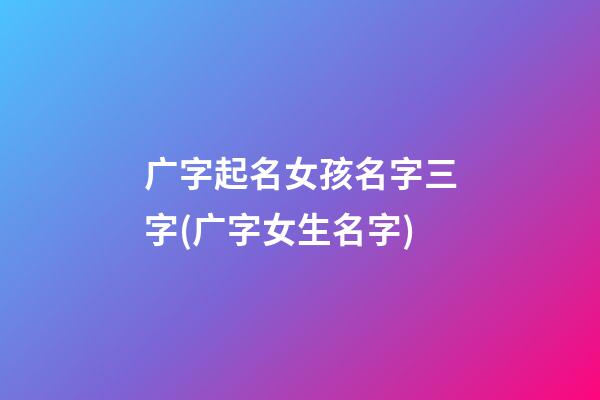 广字起名女孩名字三字(广字女生名字)