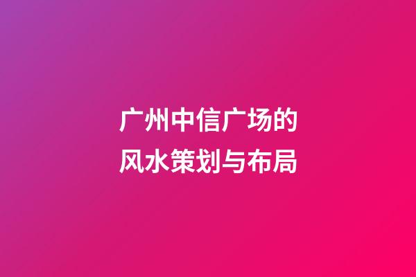 广州中信广场的风水策划与布局