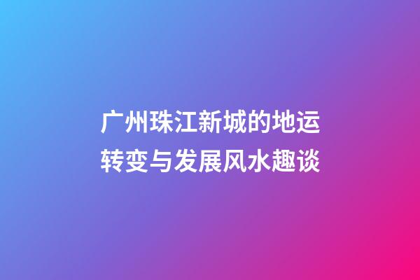 广州珠江新城的地运转变与发展风水趣谈