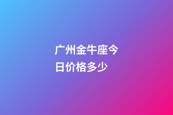 广州金牛座今日价格多少-第1张-星座运势-玄机派