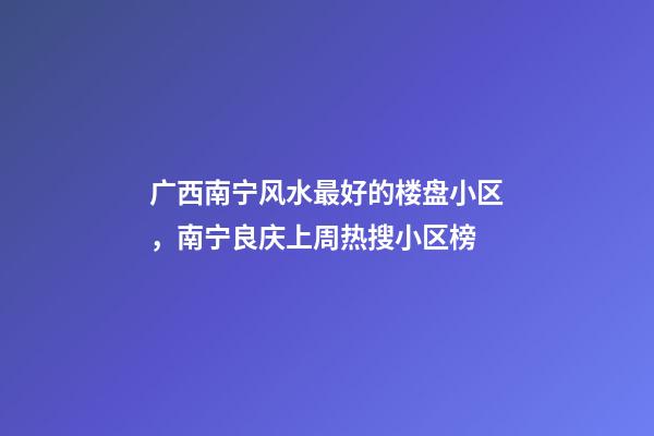 广西南宁风水最好的楼盘小区，南宁良庆上周(12.13-12.19)热搜小区榜-第1张-观点-玄机派