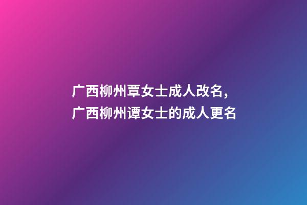 广西柳州覃女士成人改名,广西柳州谭女士的成人更名-第1张-公司起名-玄机派