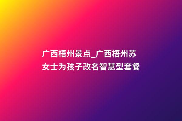 广西梧州景点_广西梧州苏女士为孩子改名智慧型套餐-第1张-公司起名-玄机派