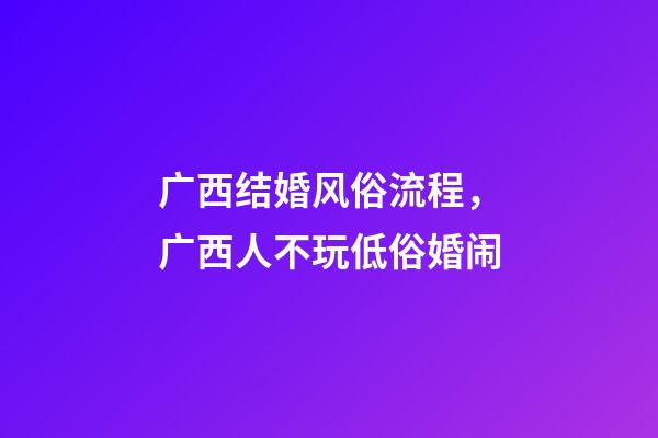 广西结婚风俗流程，广西人不玩低俗婚闹-第1张-观点-玄机派