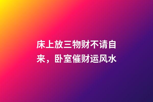 床上放三物财不请自来，卧室催财运风水