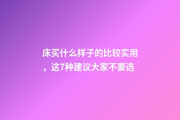 床买什么样子的比较实用，这7种建议大家不要选-第1张-观点-玄机派