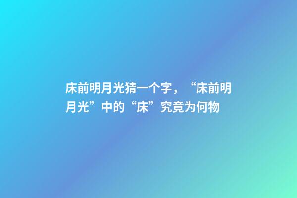 床前明月光猜一个字，“床前明月光”中的“床”究竟为何物-第1张-观点-玄机派