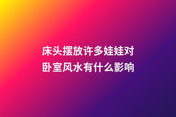 床头摆放许多娃娃对卧室风水有什么影响