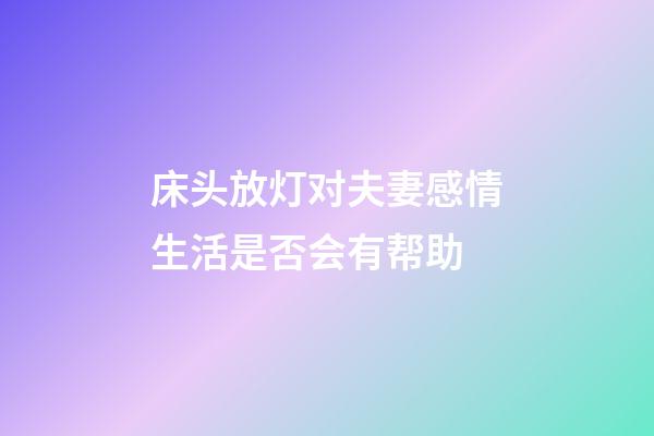 床头放灯对夫妻感情生活是否会有帮助