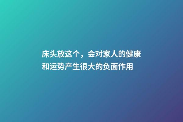 床头放这个，会对家人的健康和运势产生很大的负面作用