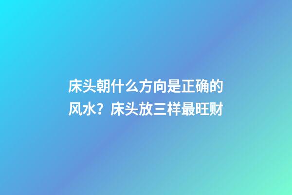 床头朝什么方向是正确的风水？床头放三样最旺财