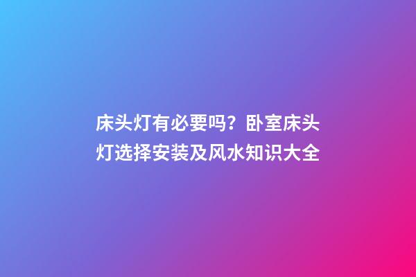 床头灯有必要吗？卧室床头灯选择安装及风水知识大全