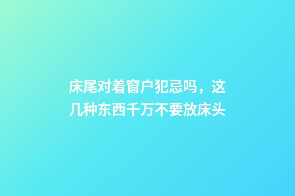 床尾对着窗户犯忌吗，这几种东西千万不要放床头-第1张-观点-玄机派