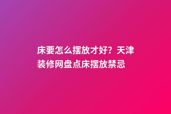 床要怎么摆放才好？天津装修网盘点床摆放禁忌