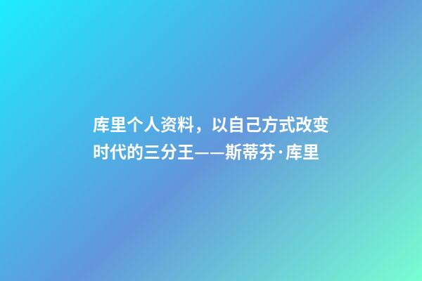 库里个人资料，以自己方式改变时代的三分王——斯蒂芬·库里-第1张-观点-玄机派