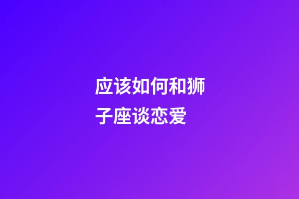 应该如何和狮子座谈恋爱-第1张-星座运势-玄机派