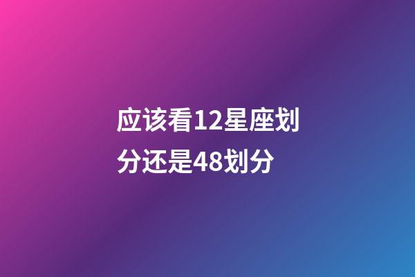 应该看12星座划分还是48划分