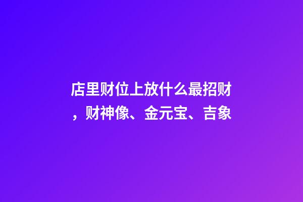 店里财位上放什么最招财，财神像、金元宝、吉象