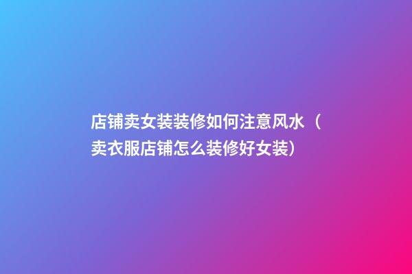 店铺卖女装装修如何注意风水（卖衣服店铺怎么装修好女装）