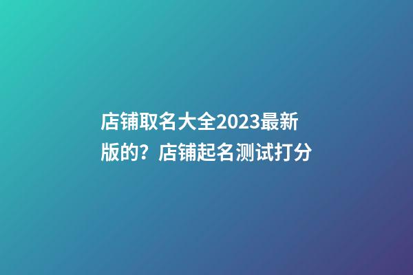 店铺取名大全2023最新版的？店铺起名测试打分-第1张-店铺起名-玄机派