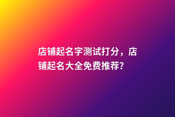 店铺起名字测试打分，店铺起名大全免费推荐？-第1张-店铺起名-玄机派