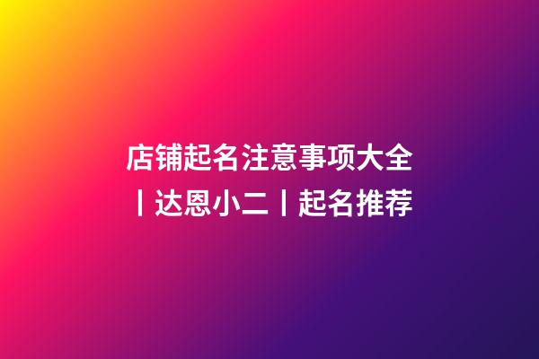 店铺起名注意事项大全丨达恩小二丨起名推荐-第1张-店铺起名-玄机派