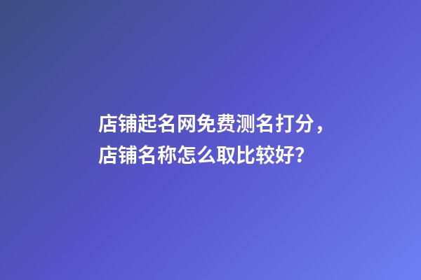 店铺起名网免费测名打分，店铺名称怎么取比较好？-第1张-店铺起名-玄机派