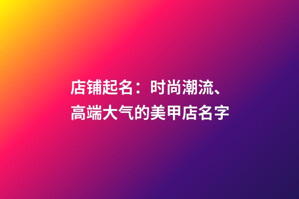 店铺起名：时尚潮流、高端大气的美甲店名字-第1张-店铺起名-玄机派