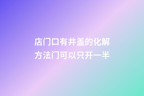 店门口有井盖的化解方法?门可以只开一半