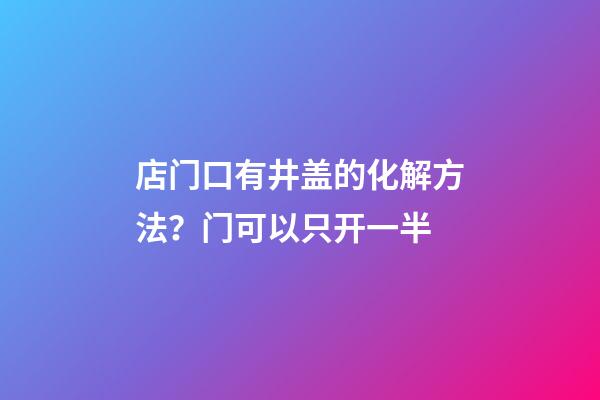 店门口有井盖的化解方法？门可以只开一半