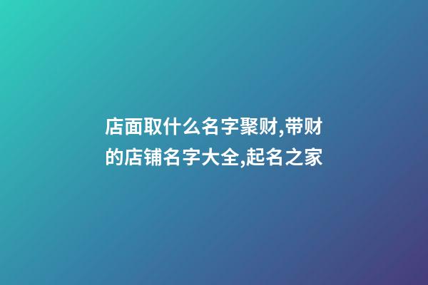 店面取什么名字聚财,带财的店铺名字大全,起名之家-第1张-店铺起名-玄机派