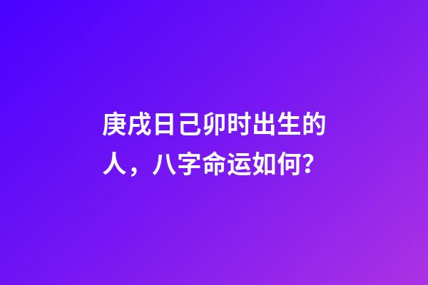 庚戌日己卯时出生的人，八字命运如何？