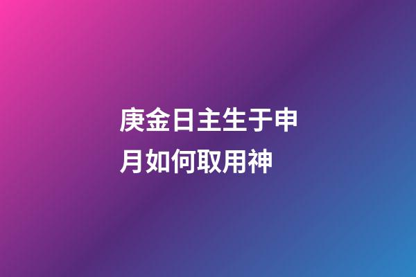 庚金日主生于申月如何取用神?