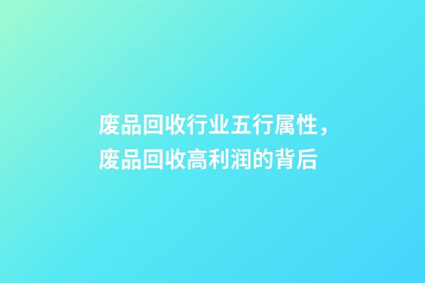 废品回收行业五行属性，废品回收高利润的背后-第1张-观点-玄机派