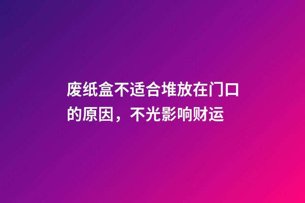 废纸盒不适合堆放在门口的原因，不光影响财运